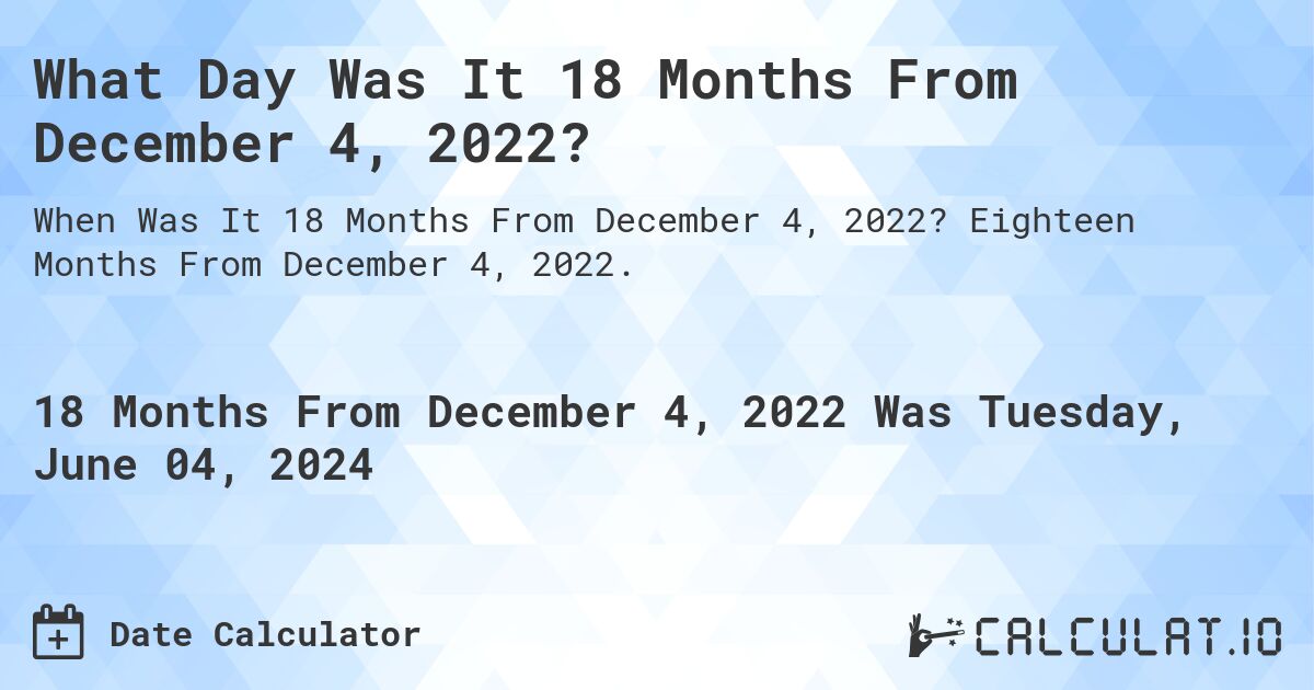 What is 18 Months From December 4, 2022?. Eighteen Months From December 4, 2022.