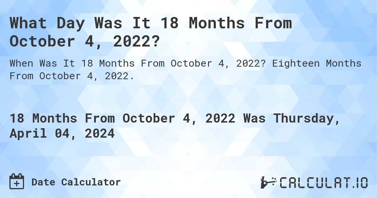 What Day Was It 18 Months From October 4, 2022?. Eighteen Months From October 4, 2022.
