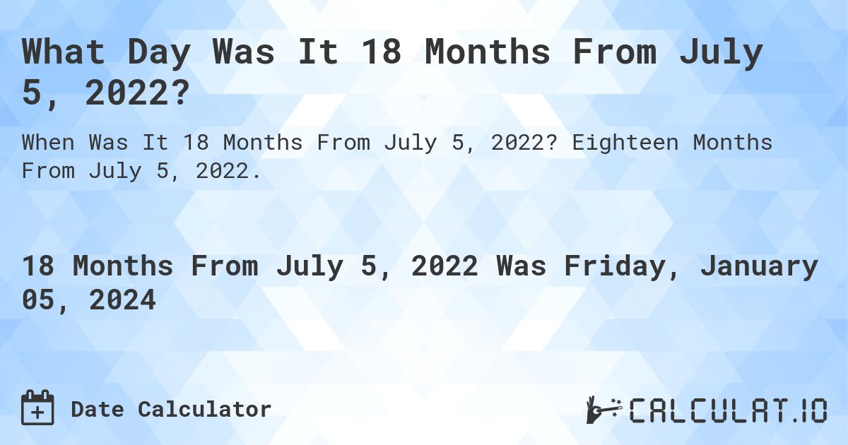 What Day Was It 18 Months From July 5, 2022?. Eighteen Months From July 5, 2022.
