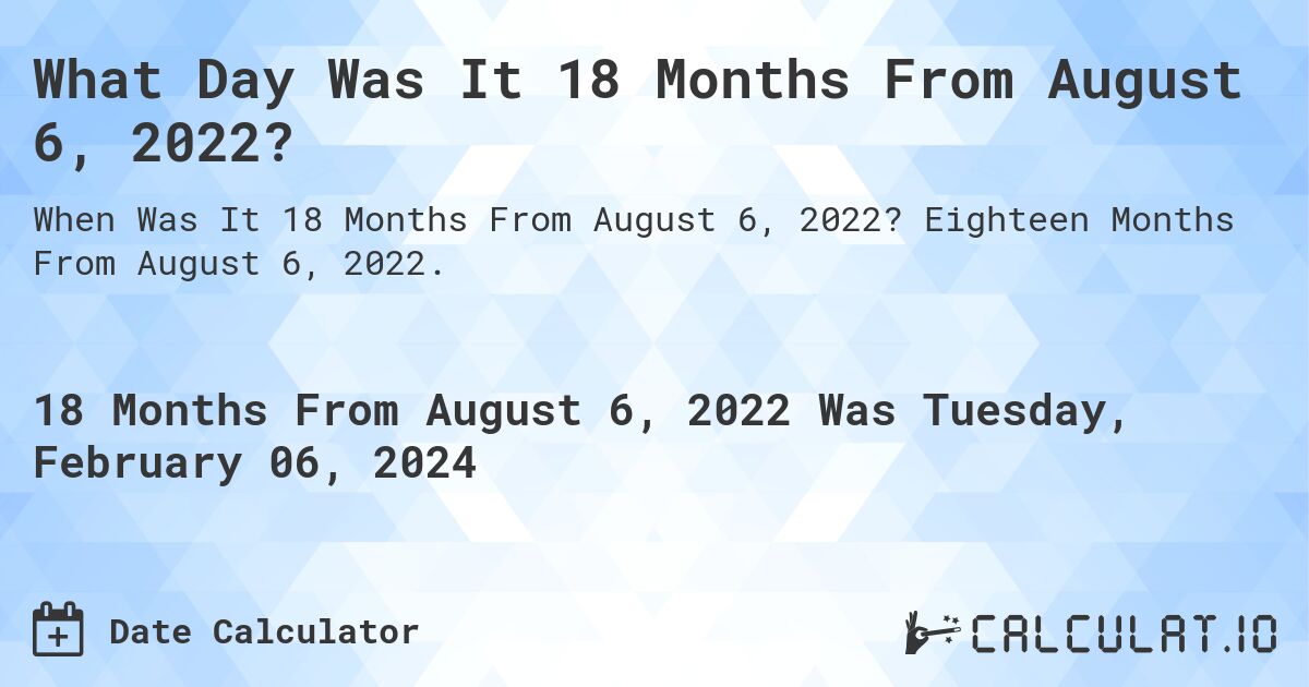 What Day Was It 18 Months From August 6, 2022?. Eighteen Months From August 6, 2022.