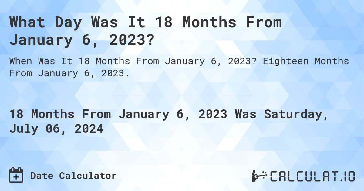 What is 18 Months From January 6, 2023?. Eighteen Months From January 6, 2023.