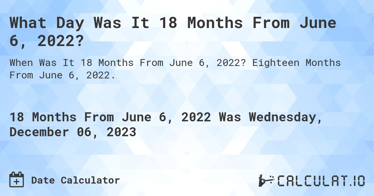 What Day Was It 18 Months From June 6, 2022?. Eighteen Months From June 6, 2022.