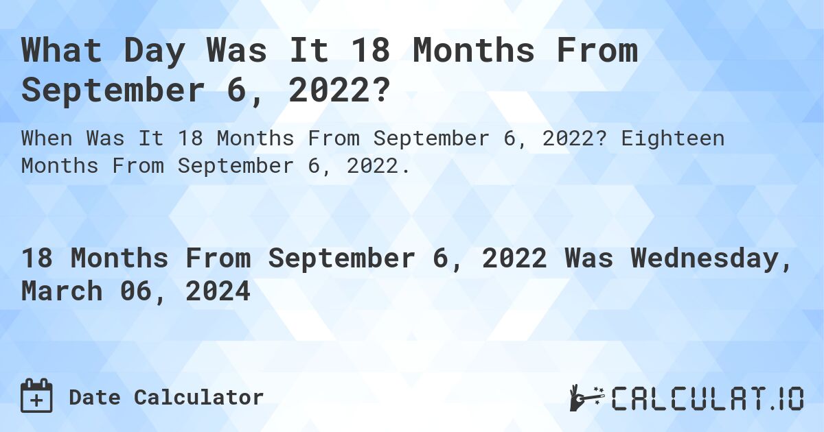What Day Was It 18 Months From September 6, 2022?. Eighteen Months From September 6, 2022.