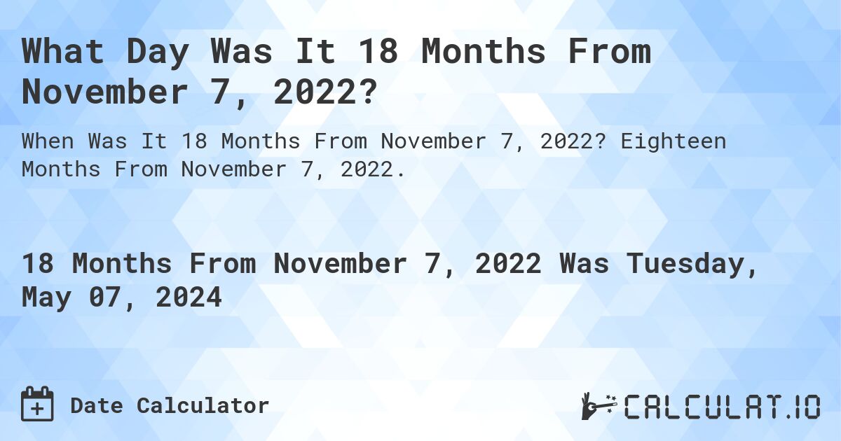 What is 18 Months From November 7, 2022?. Eighteen Months From November 7, 2022.
