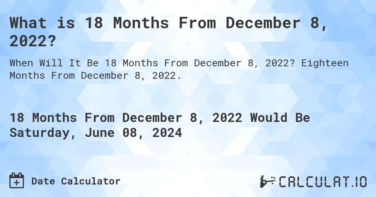What is 18 Months From December 8, 2022?. Eighteen Months From December 8, 2022.