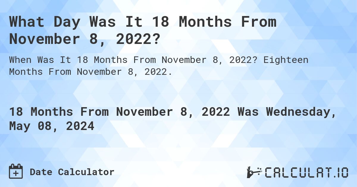 What is 18 Months From November 8, 2022?. Eighteen Months From November 8, 2022.