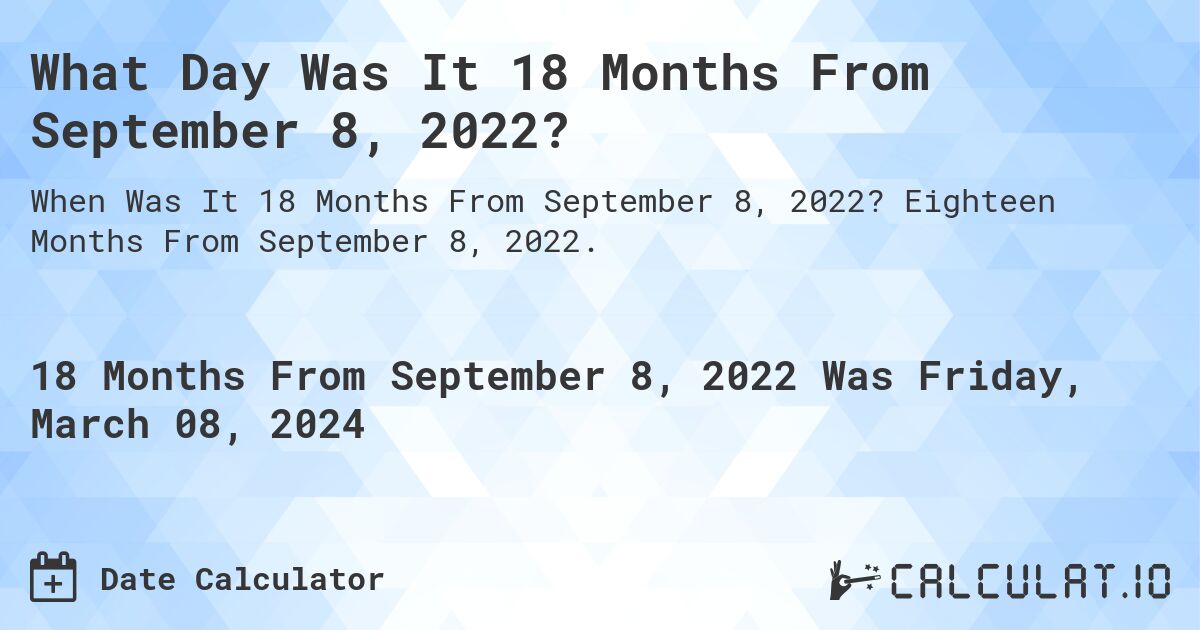 What Day Was It 18 Months From September 8, 2022?. Eighteen Months From September 8, 2022.