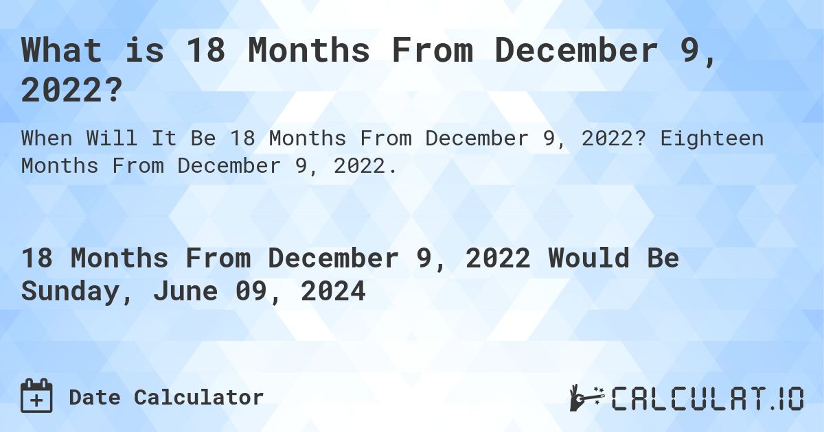 What is 18 Months From December 9, 2022?. Eighteen Months From December 9, 2022.