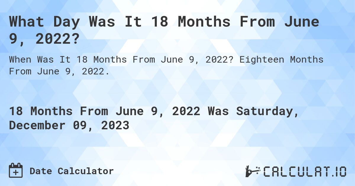 What Day Was It 18 Months From June 9, 2022?. Eighteen Months From June 9, 2022.