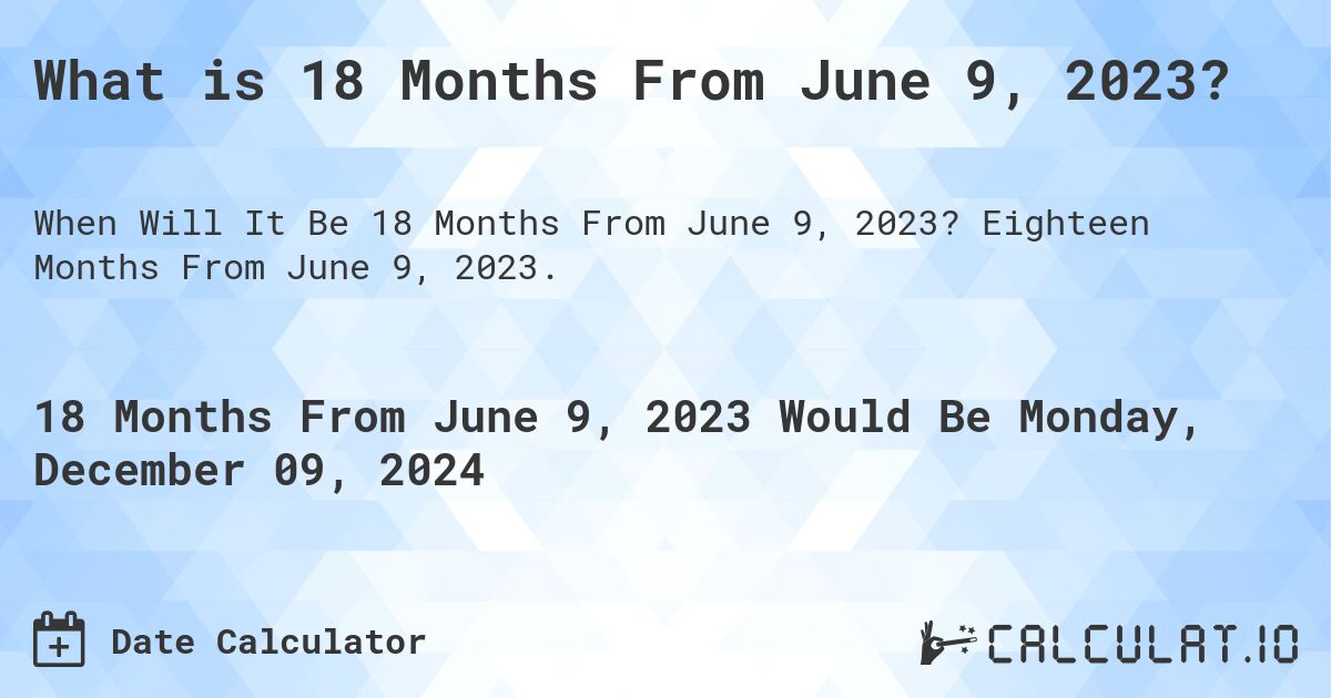 What is 18 Months From June 9, 2023?. Eighteen Months From June 9, 2023.