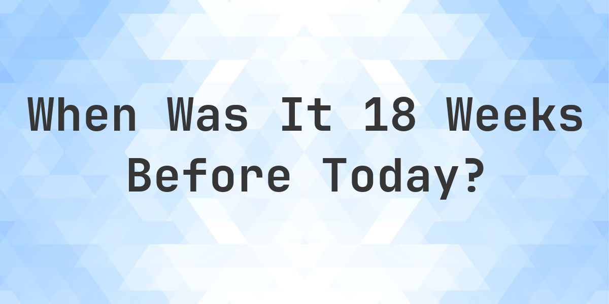 What Day Was It 18 Weeks Ago From Today? - Calculatio