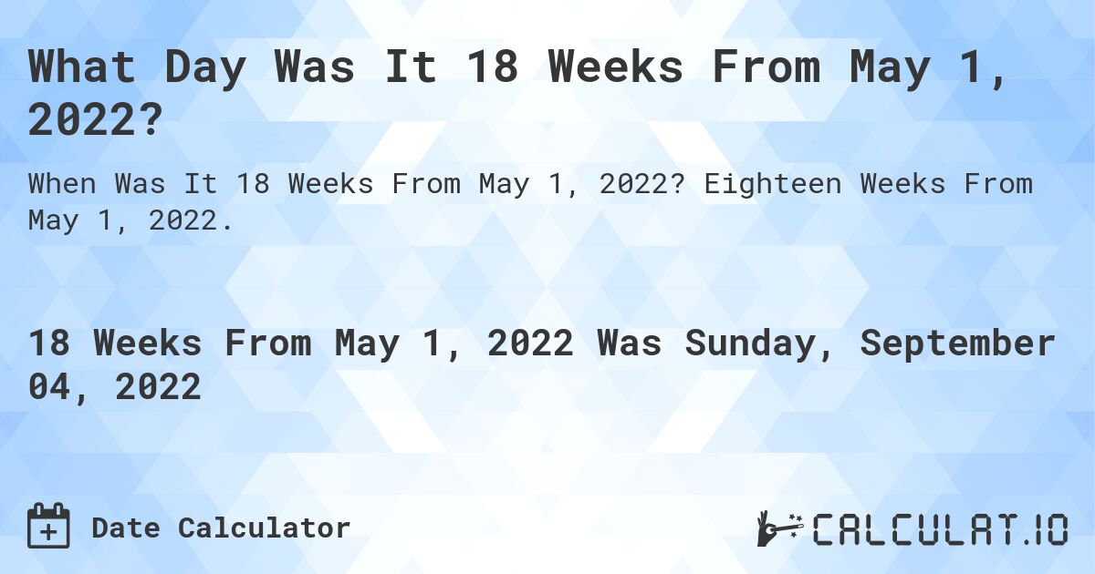 What Day Was It 18 Weeks From May 1, 2022?. Eighteen Weeks From May 1, 2022.