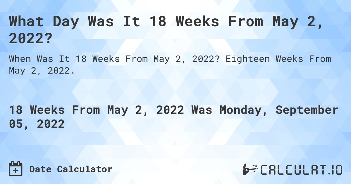 What Day Was It 18 Weeks From May 2, 2022?. Eighteen Weeks From May 2, 2022.