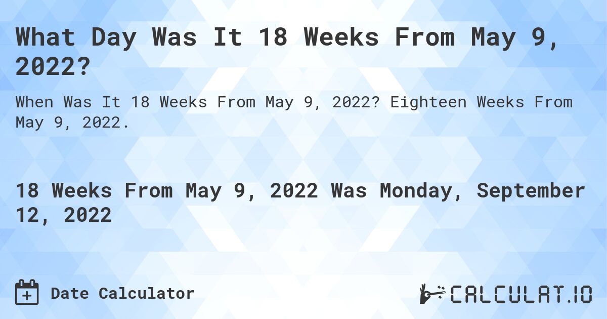 What Day Was It 18 Weeks From May 9, 2022?. Eighteen Weeks From May 9, 2022.