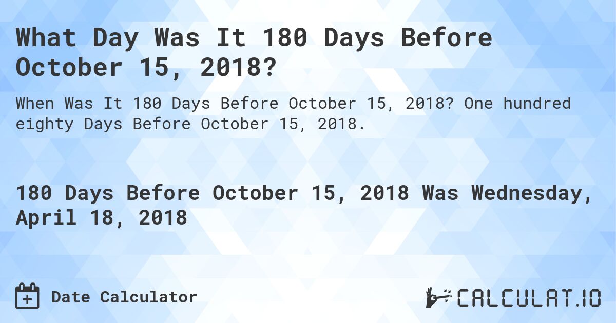 What Day Was It 180 Days Before October 15, 2018?. One hundred eighty Days Before October 15, 2018.