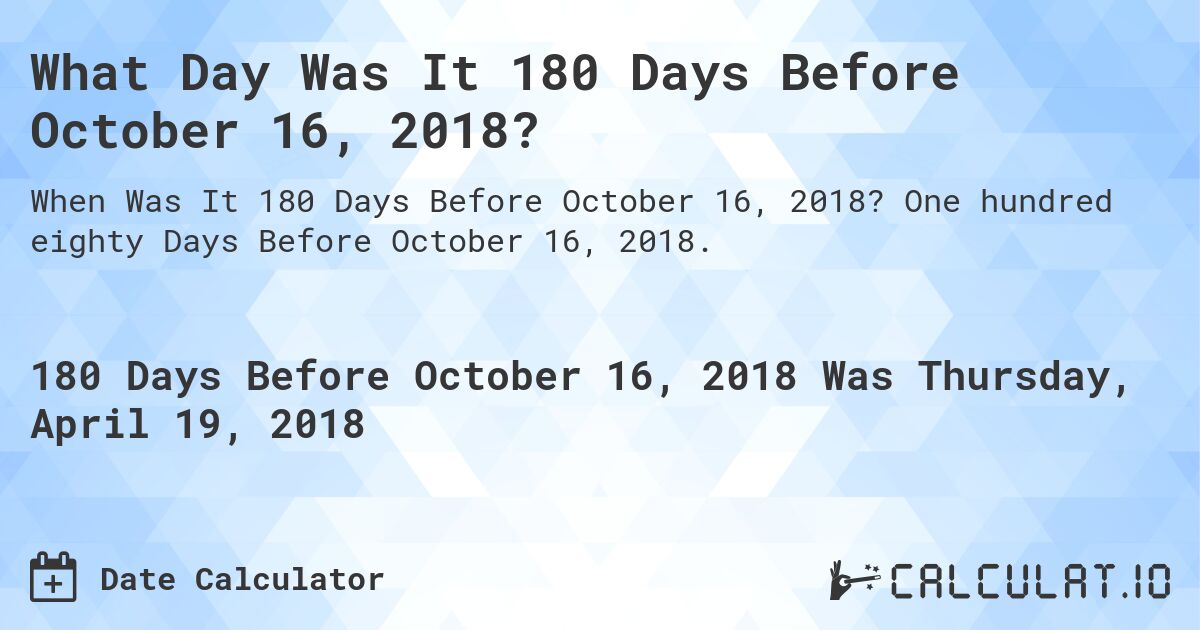 What Day Was It 180 Days Before October 16, 2018?. One hundred eighty Days Before October 16, 2018.