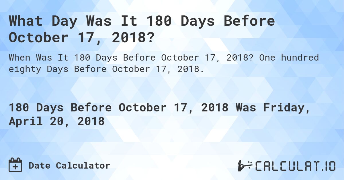 What Day Was It 180 Days Before October 17, 2018?. One hundred eighty Days Before October 17, 2018.