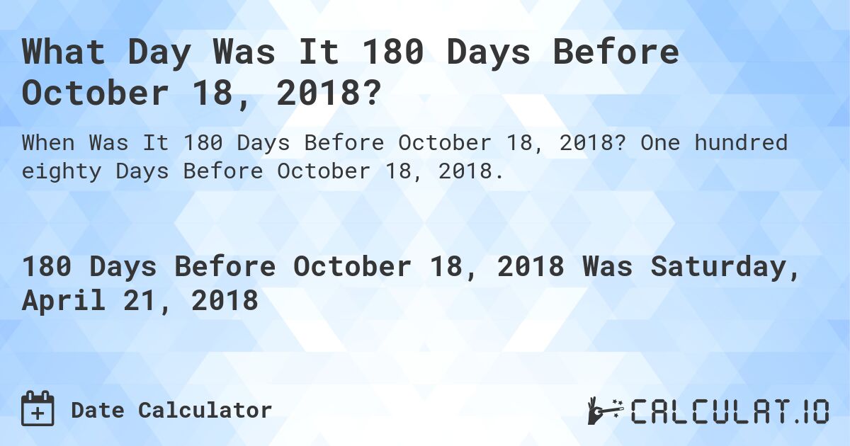 What Day Was It 180 Days Before October 18, 2018?. One hundred eighty Days Before October 18, 2018.