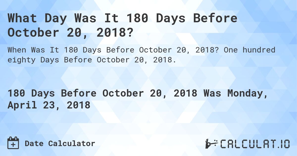 What Day Was It 180 Days Before October 20, 2018?. One hundred eighty Days Before October 20, 2018.