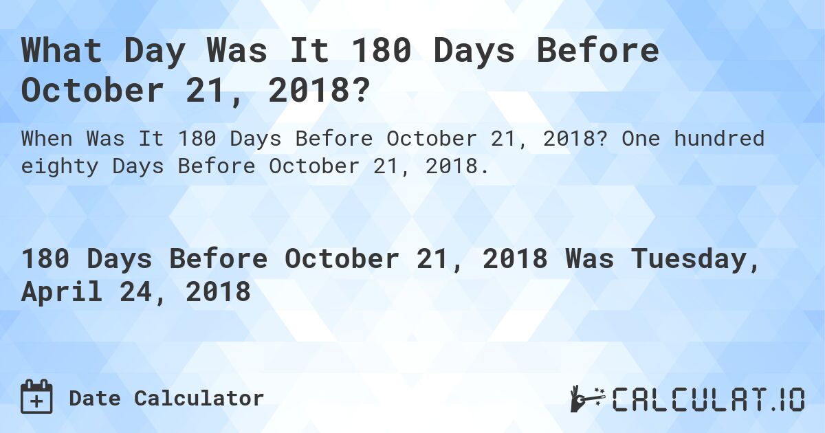 What Day Was It 180 Days Before October 21, 2018?. One hundred eighty Days Before October 21, 2018.