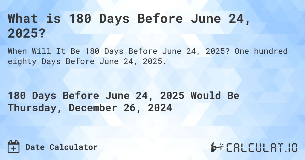 What is 180 Days Before June 24, 2025?. One hundred eighty Days Before June 24, 2025.