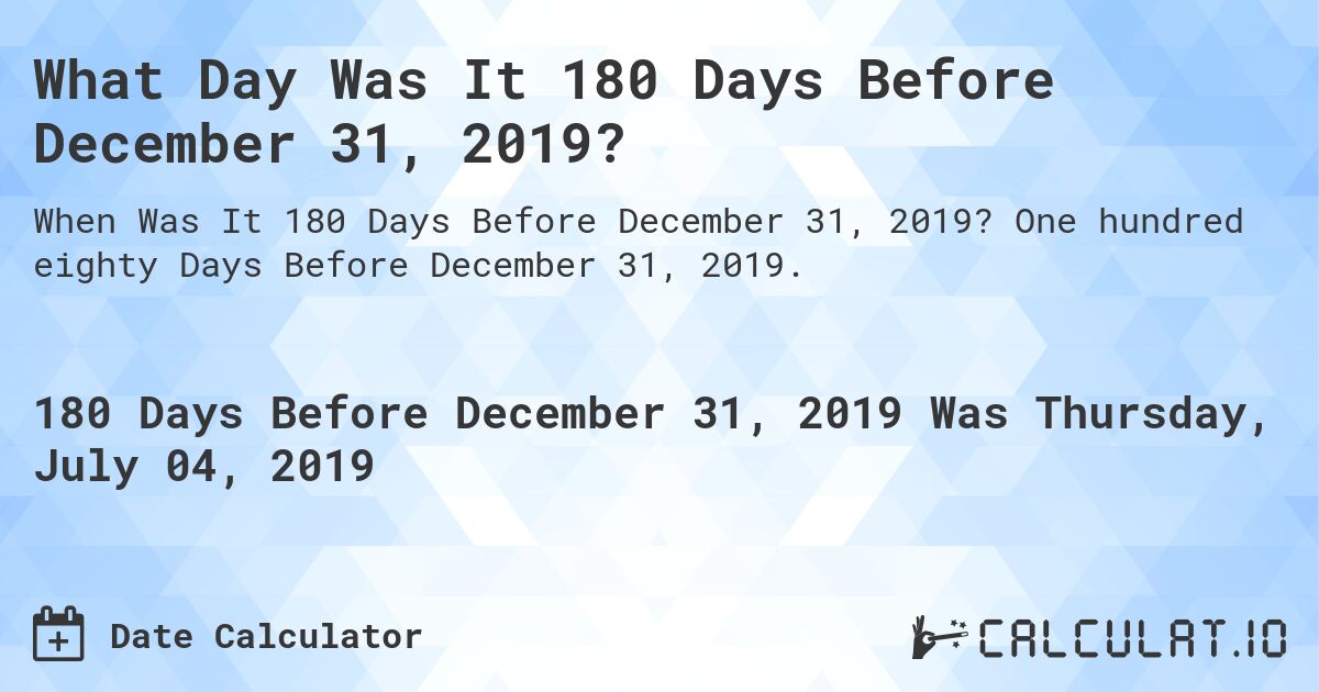 What Day Was It 180 Days Before December 31, 2019?. One hundred eighty Days Before December 31, 2019.