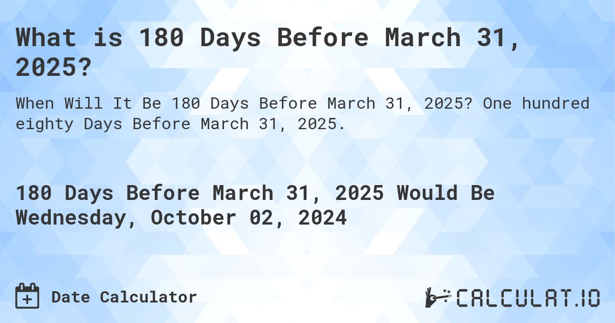 What is 180 Days Before March 31, 2025?. One hundred eighty Days Before March 31, 2025.