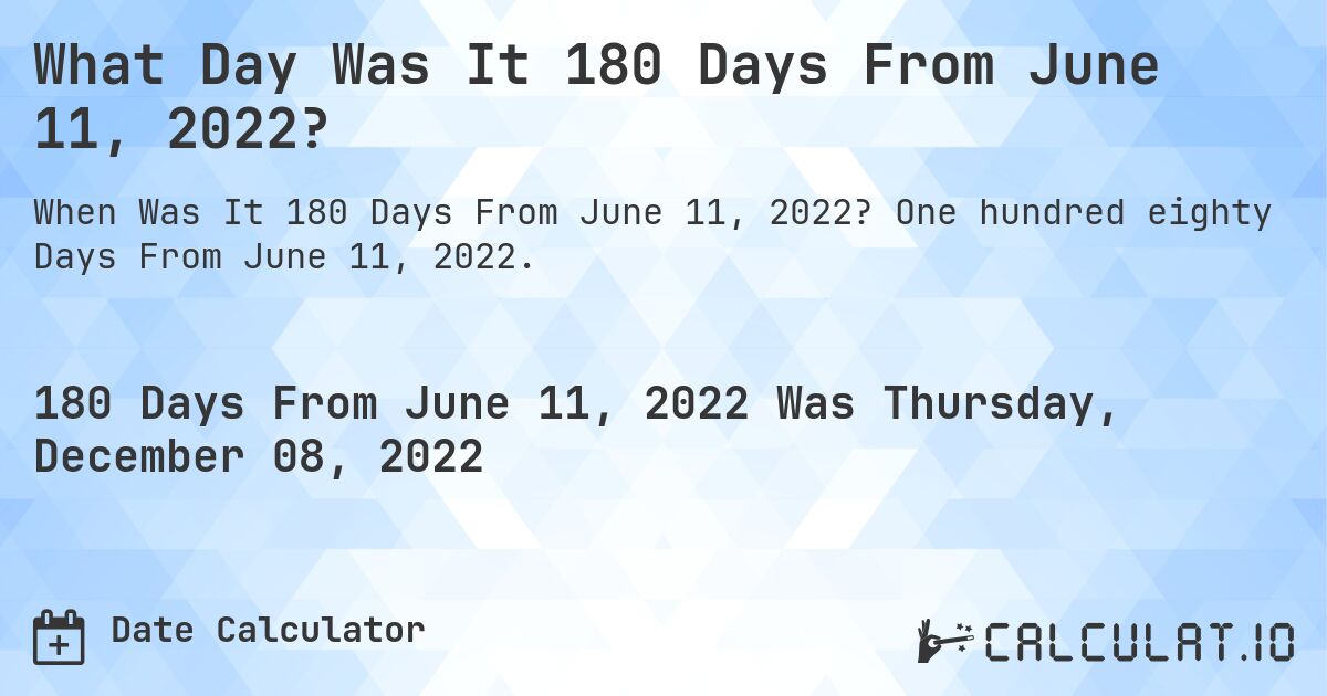 What Day Was It 180 Days From June 11, 2022?. One hundred eighty Days From June 11, 2022.