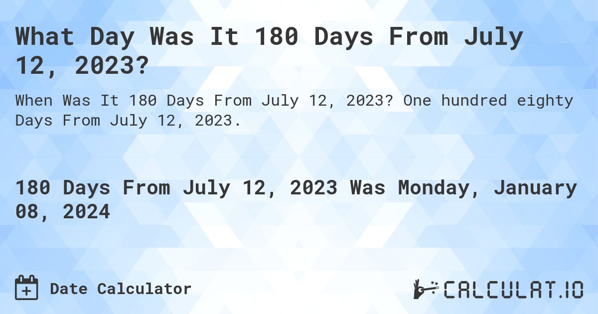 What Day Was It 180 Days From July 12, 2023?. One hundred eighty Days From July 12, 2023.