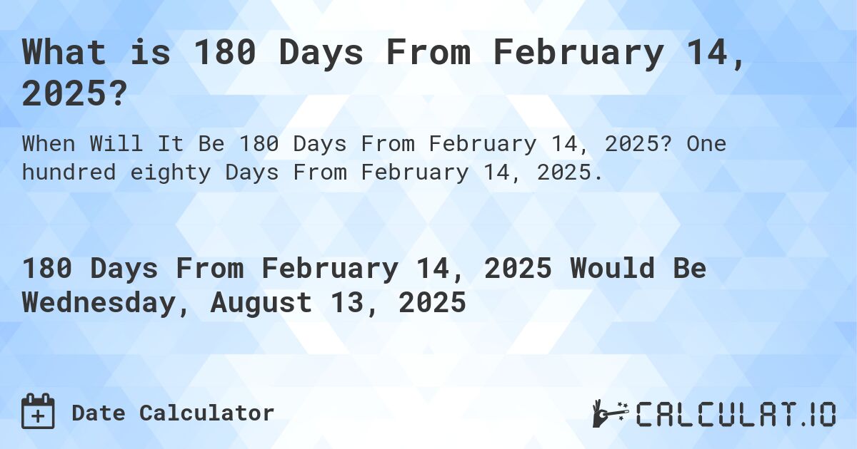 What is 180 Days From February 14, 2025?. One hundred eighty Days From February 14, 2025.