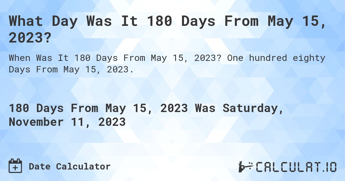 What Day Was It 180 Days From May 15, 2023?. One hundred eighty Days From May 15, 2023.