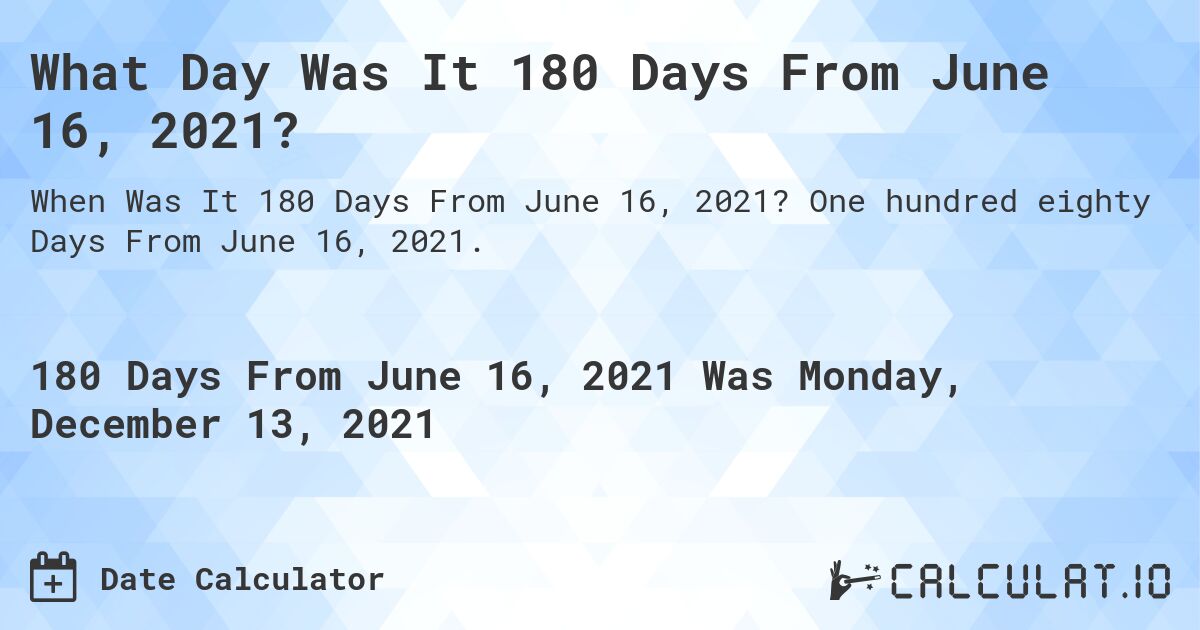 What Day Was It 180 Days From June 16, 2021?. One hundred eighty Days From June 16, 2021.