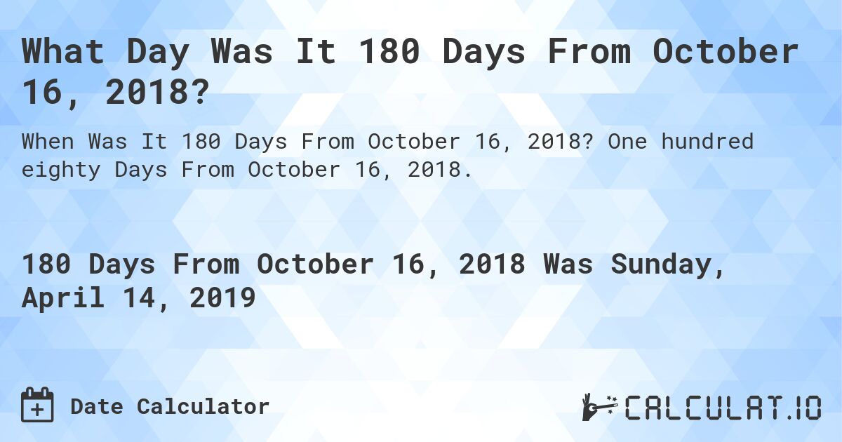 What Day Was It 180 Days From October 16, 2018?. One hundred eighty Days From October 16, 2018.