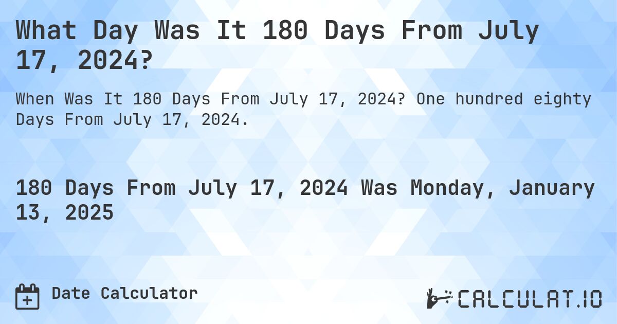 What Day Was It 180 Days From July 17, 2024?. One hundred eighty Days From July 17, 2024.