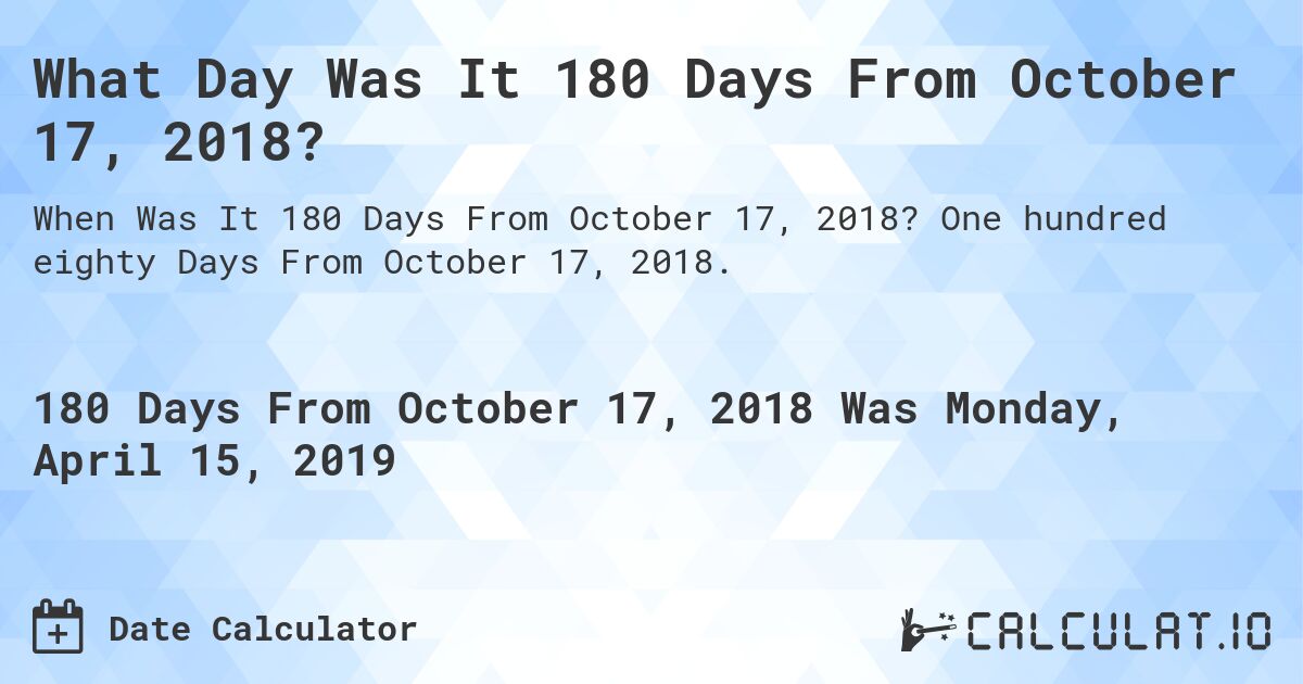What Day Was It 180 Days From October 17, 2018?. One hundred eighty Days From October 17, 2018.