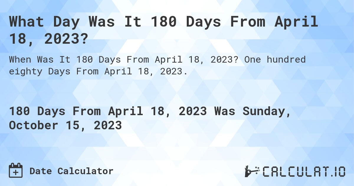 What Day Was It 180 Days From April 18, 2023?. One hundred eighty Days From April 18, 2023.