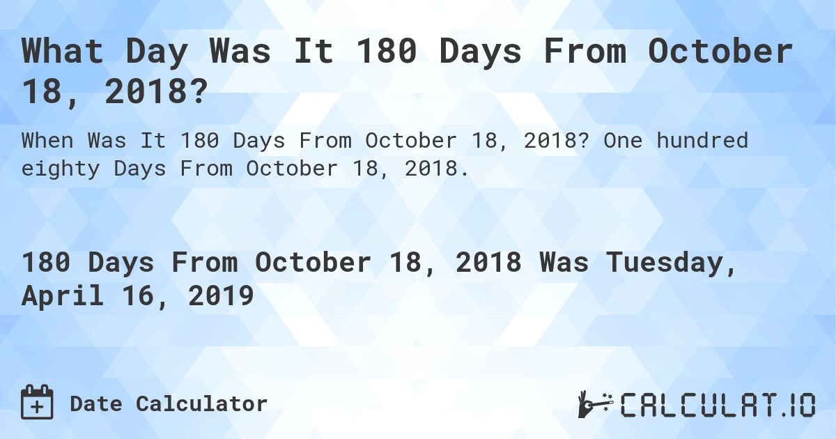 What Day Was It 180 Days From October 18, 2018?. One hundred eighty Days From October 18, 2018.