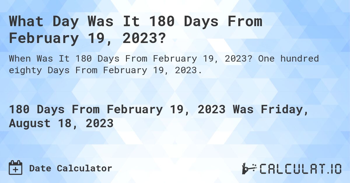 What Day Was It 180 Days From February 19, 2023?. One hundred eighty Days From February 19, 2023.