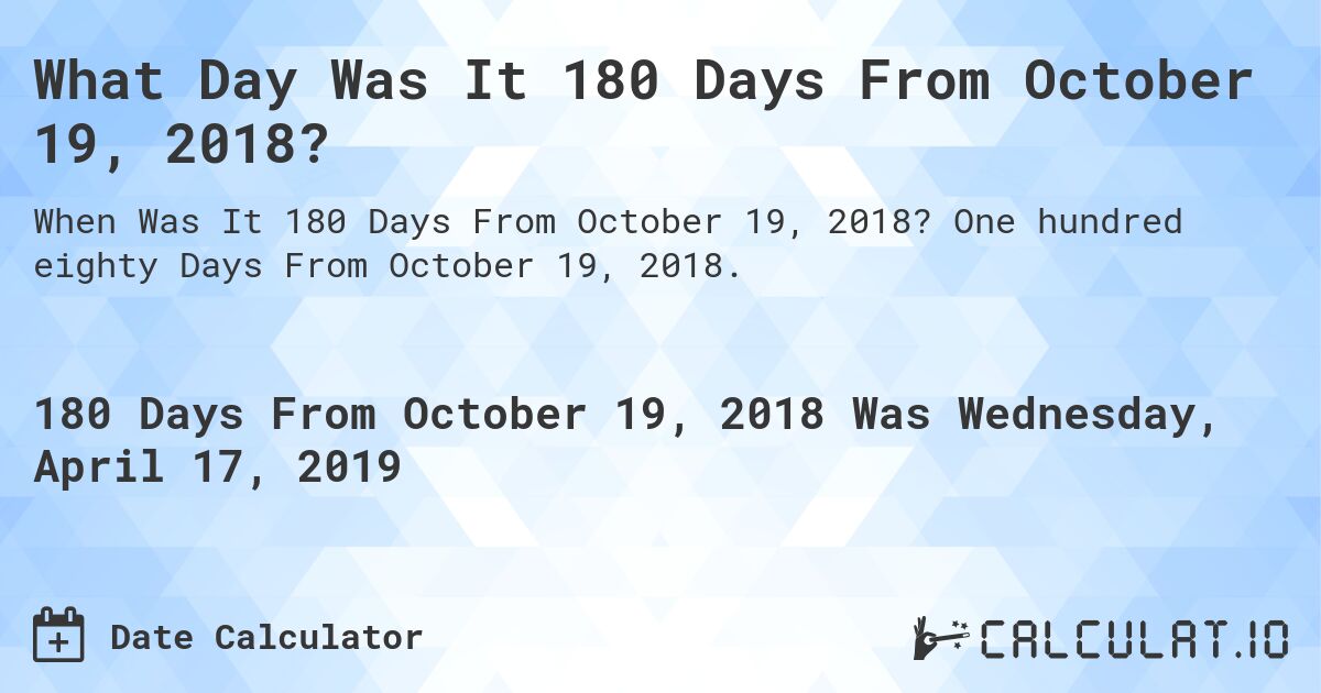 What Day Was It 180 Days From October 19, 2018?. One hundred eighty Days From October 19, 2018.
