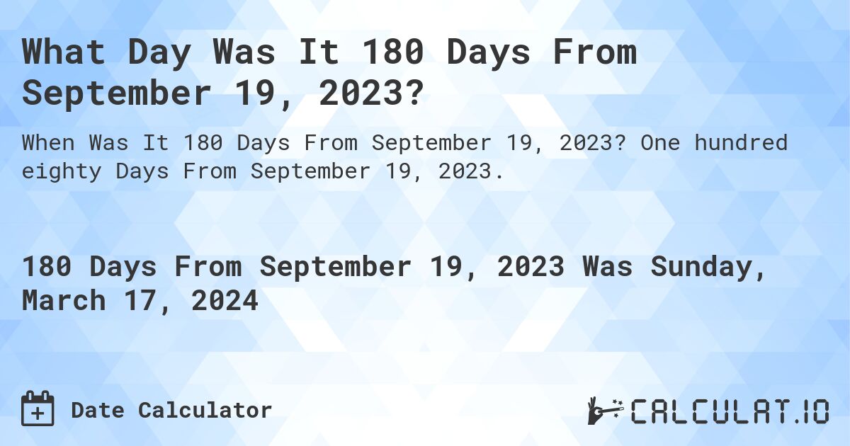 What Day Was It 180 Days From September 19, 2023?. One hundred eighty Days From September 19, 2023.