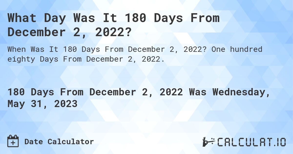 What Day Was It 180 Days From December 2, 2022?. One hundred eighty Days From December 2, 2022.