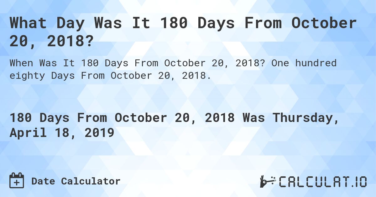 What Day Was It 180 Days From October 20, 2018?. One hundred eighty Days From October 20, 2018.