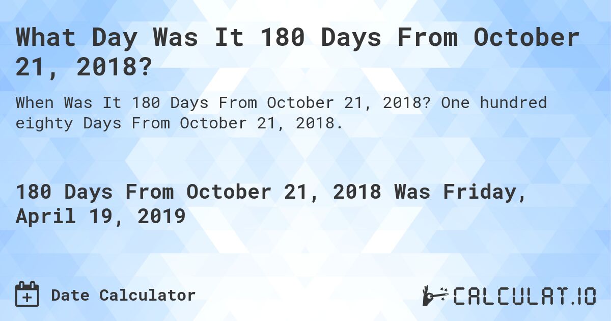 What Day Was It 180 Days From October 21, 2018?. One hundred eighty Days From October 21, 2018.