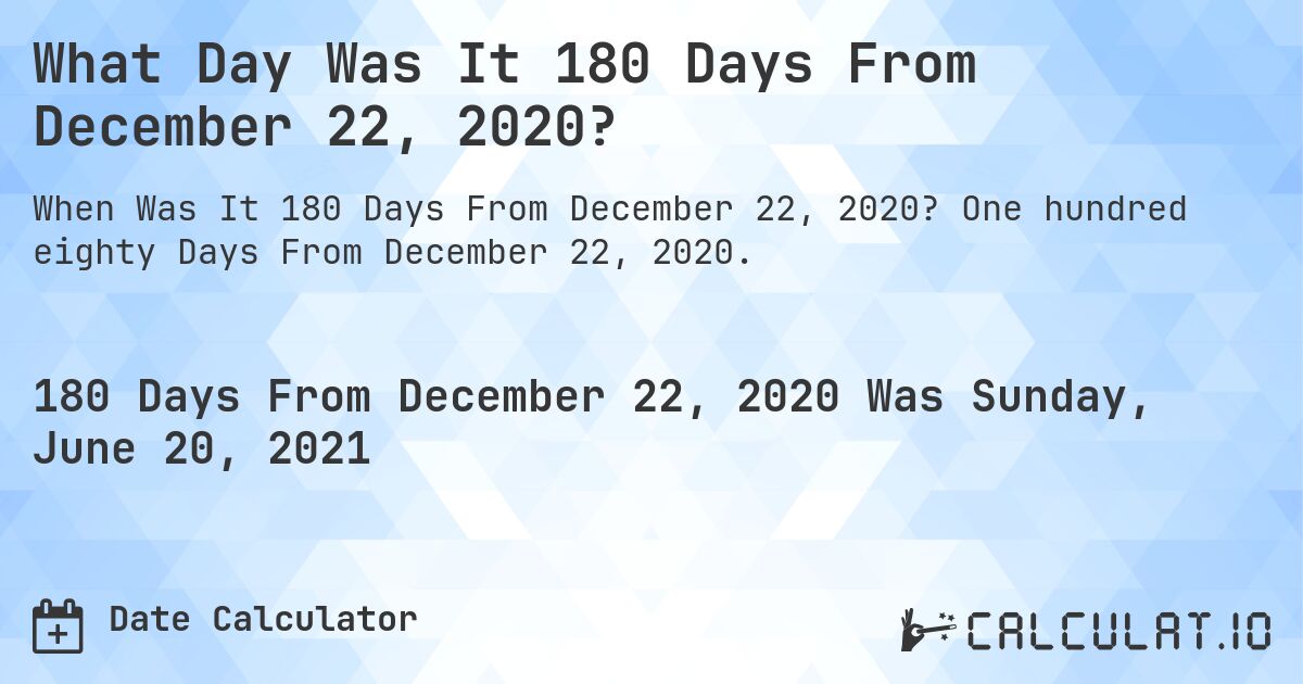 What Day Was It 180 Days From December 22, 2020?. One hundred eighty Days From December 22, 2020.