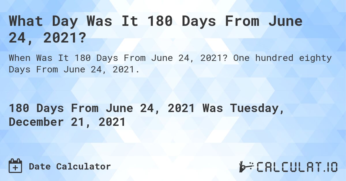 What Day Was It 180 Days From June 24, 2021?. One hundred eighty Days From June 24, 2021.
