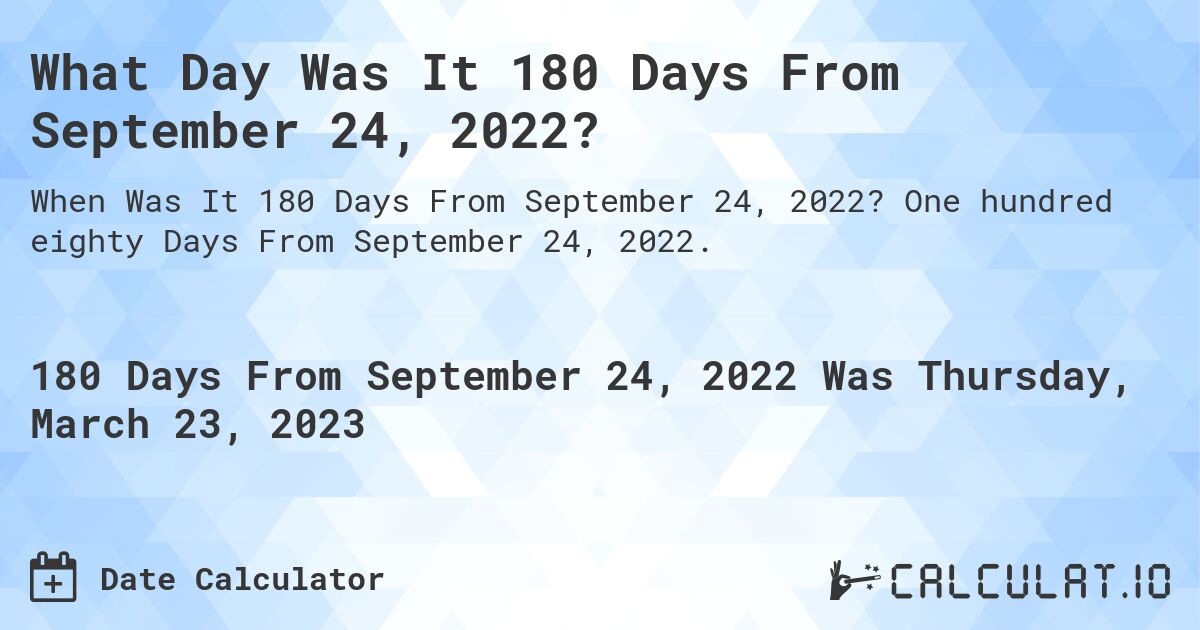 What Day Was It 180 Days From September 24, 2022?. One hundred eighty Days From September 24, 2022.