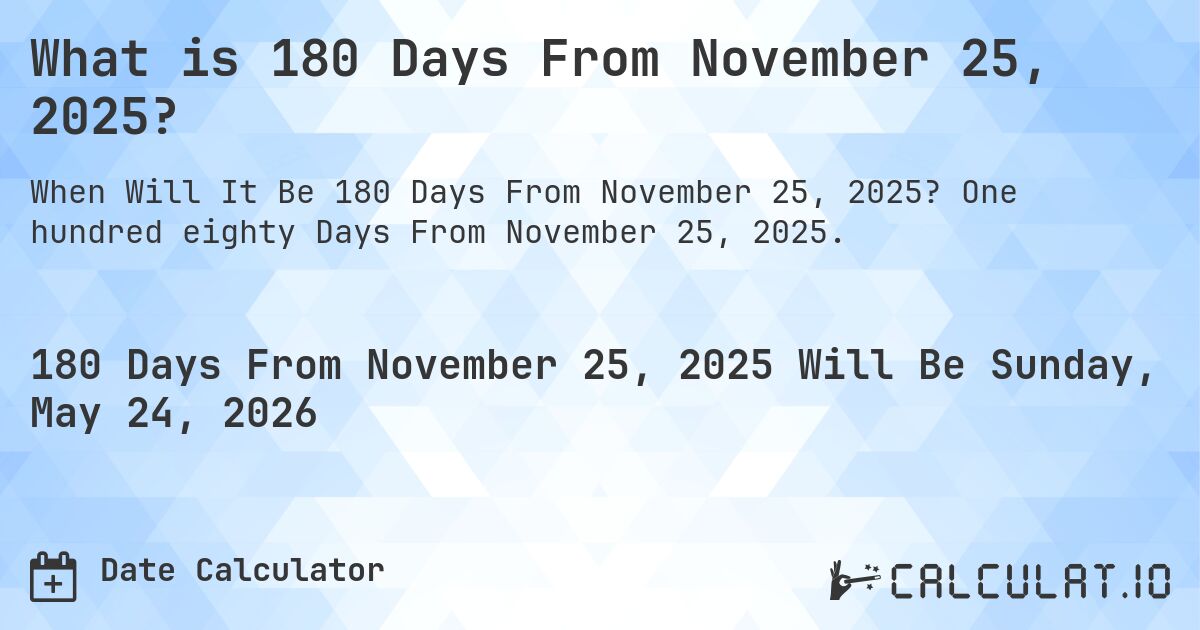 What is 180 Days From November 25, 2025?. One hundred eighty Days From November 25, 2025.
