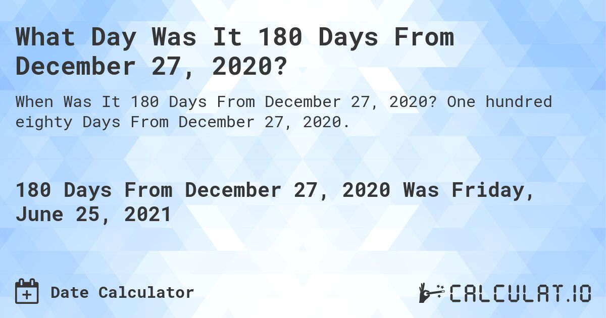What Day Was It 180 Days From December 27, 2020?. One hundred eighty Days From December 27, 2020.