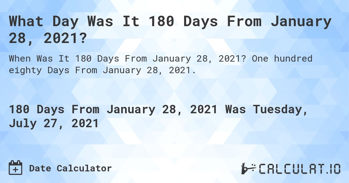 What Day Was It 180 Days From January 28, 2021?. One hundred eighty Days From January 28, 2021.