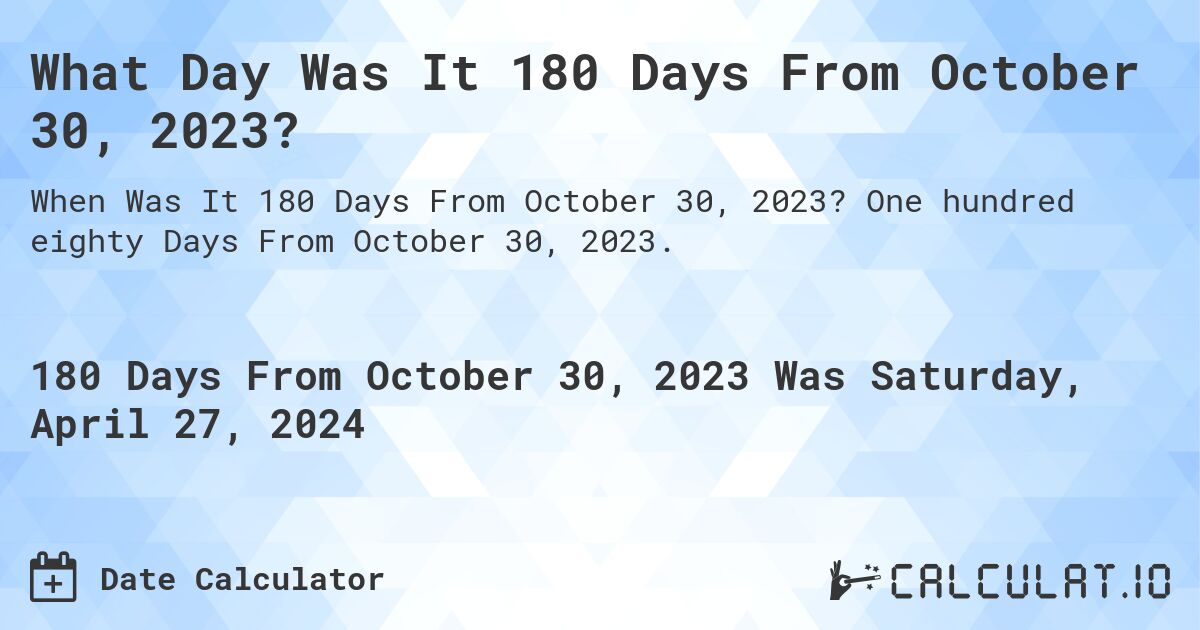 What Day Was It 180 Days From October 30, 2023?. One hundred eighty Days From October 30, 2023.